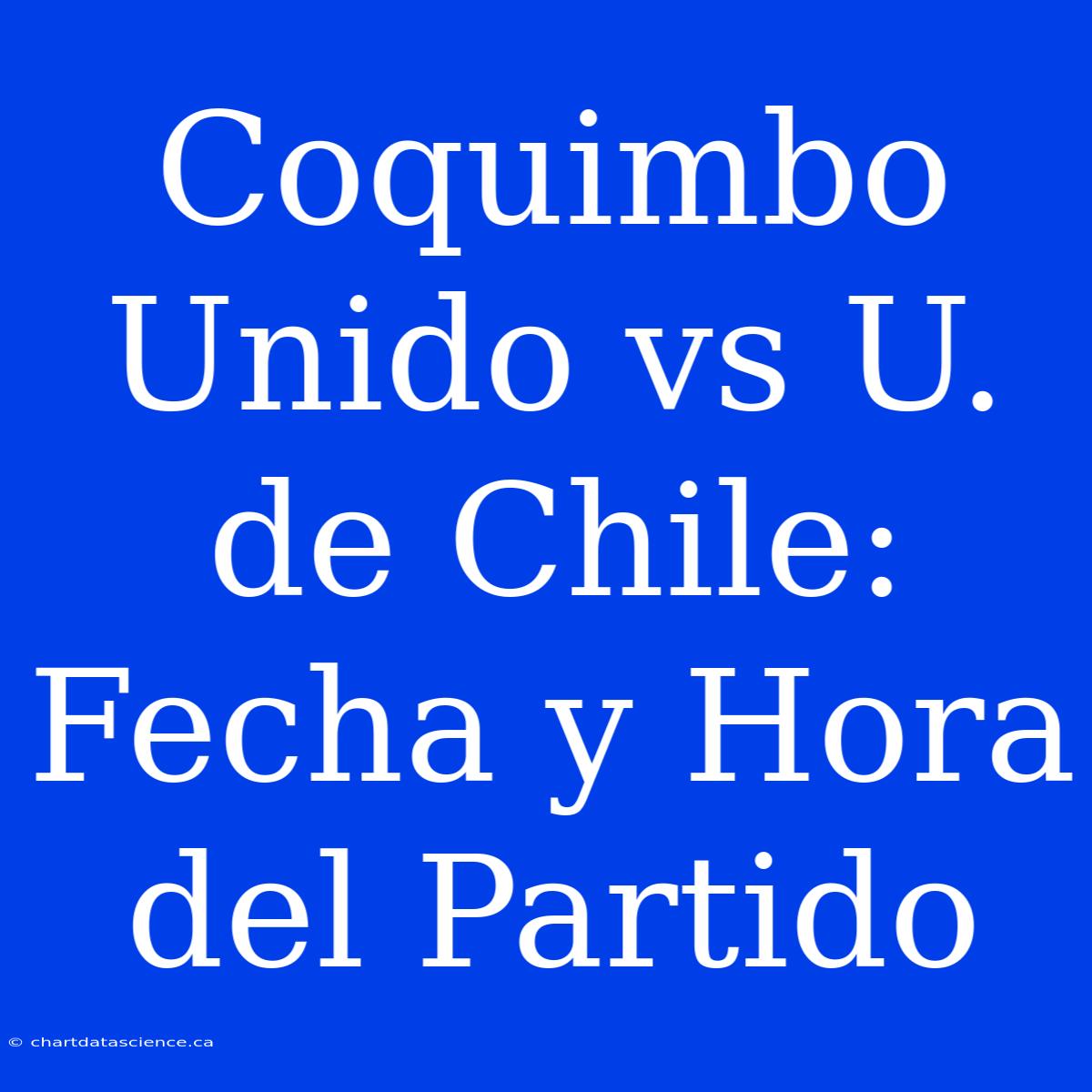 Coquimbo Unido Vs U. De Chile: Fecha Y Hora Del Partido