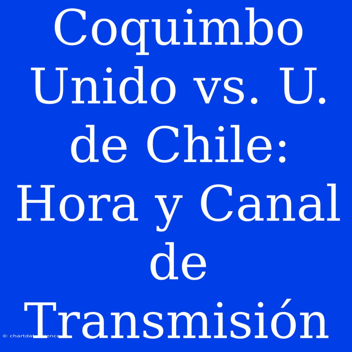 Coquimbo Unido Vs. U. De Chile: Hora Y Canal De Transmisión