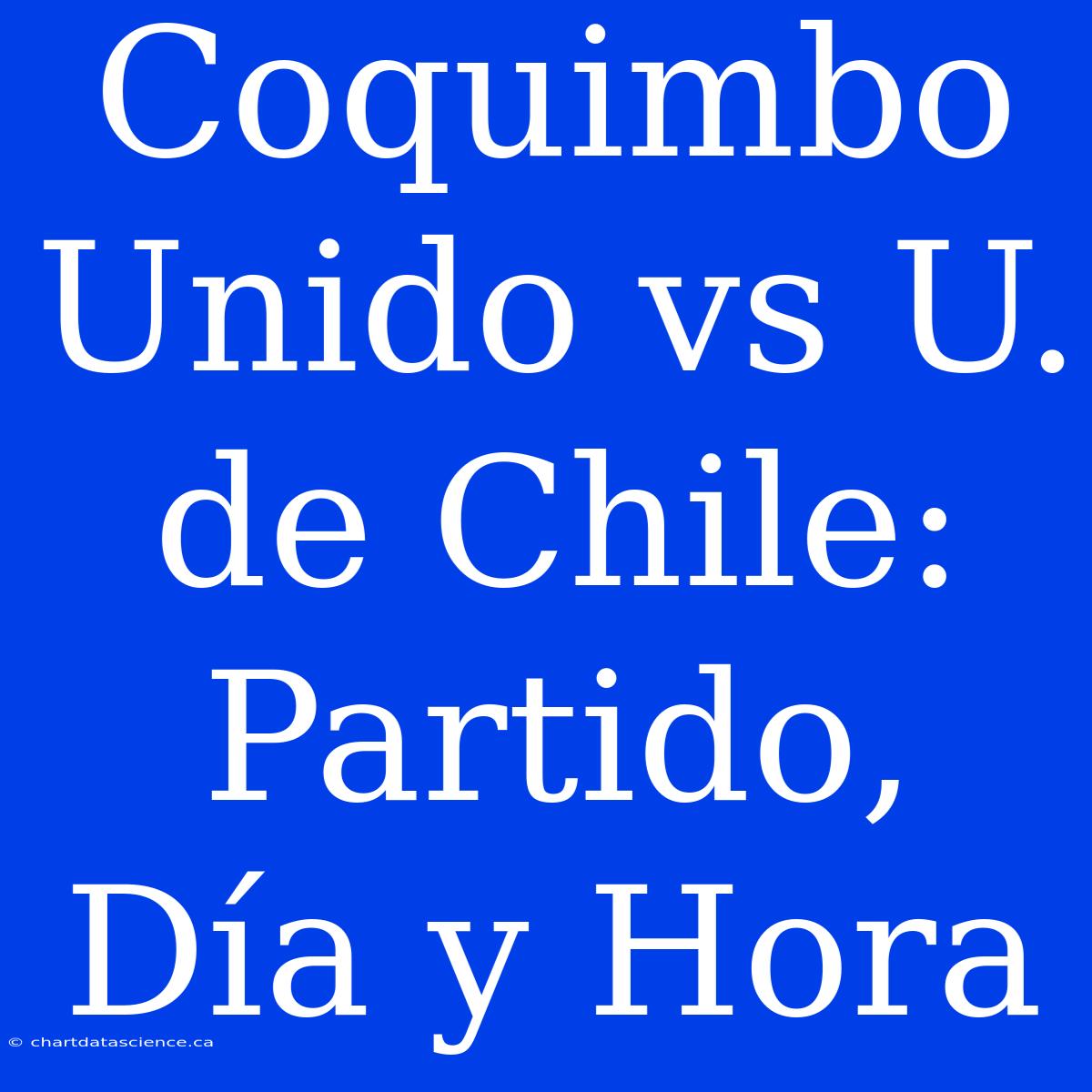 Coquimbo Unido Vs U. De Chile: Partido, Día Y Hora