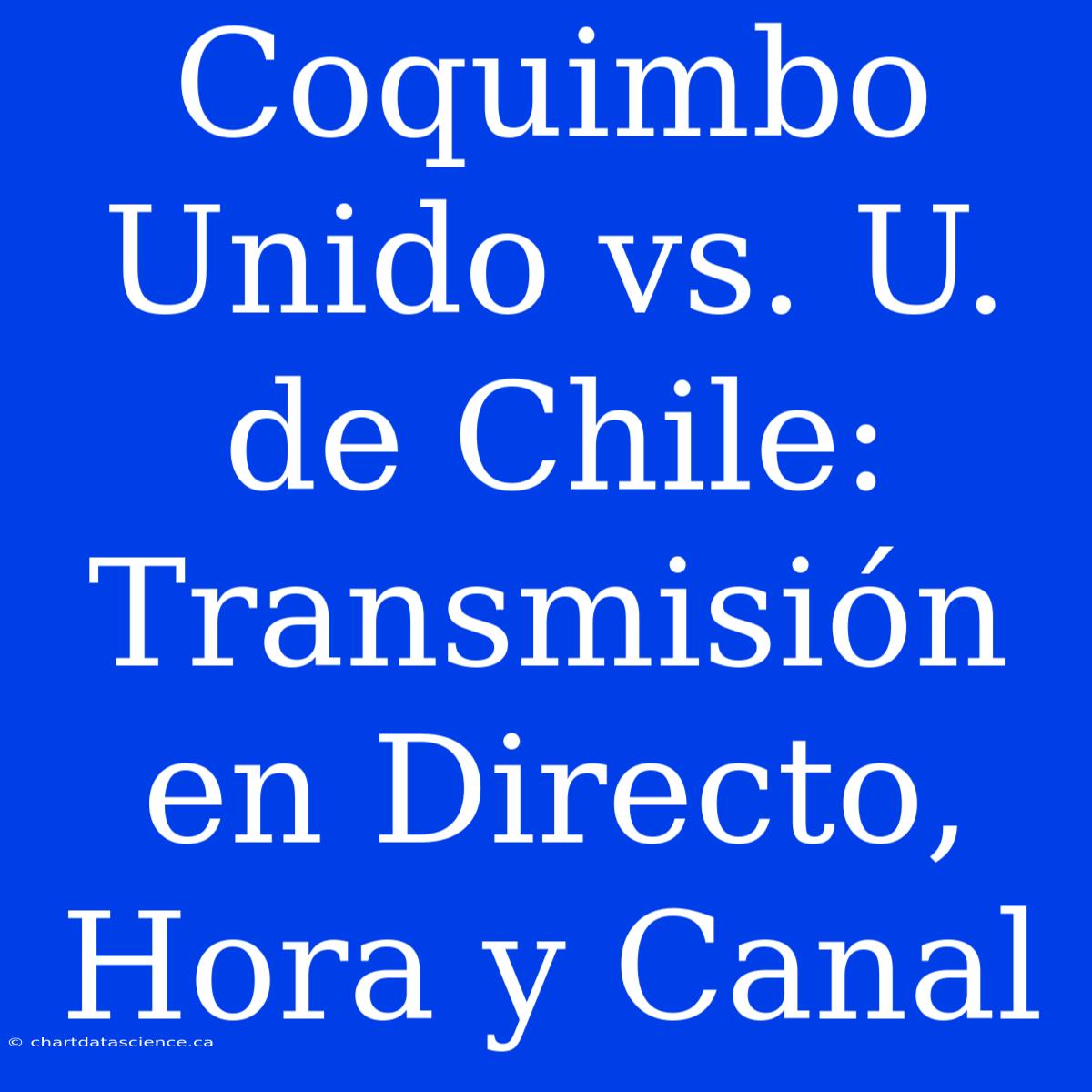 Coquimbo Unido Vs. U. De Chile: Transmisión En Directo, Hora Y Canal