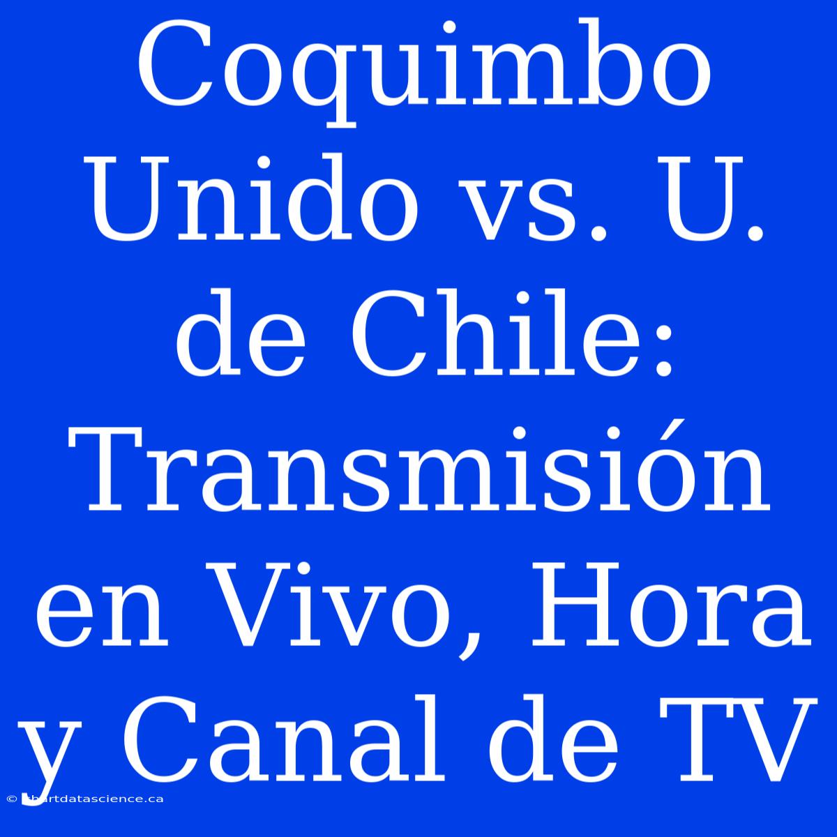 Coquimbo Unido Vs. U. De Chile: Transmisión En Vivo, Hora Y Canal De TV