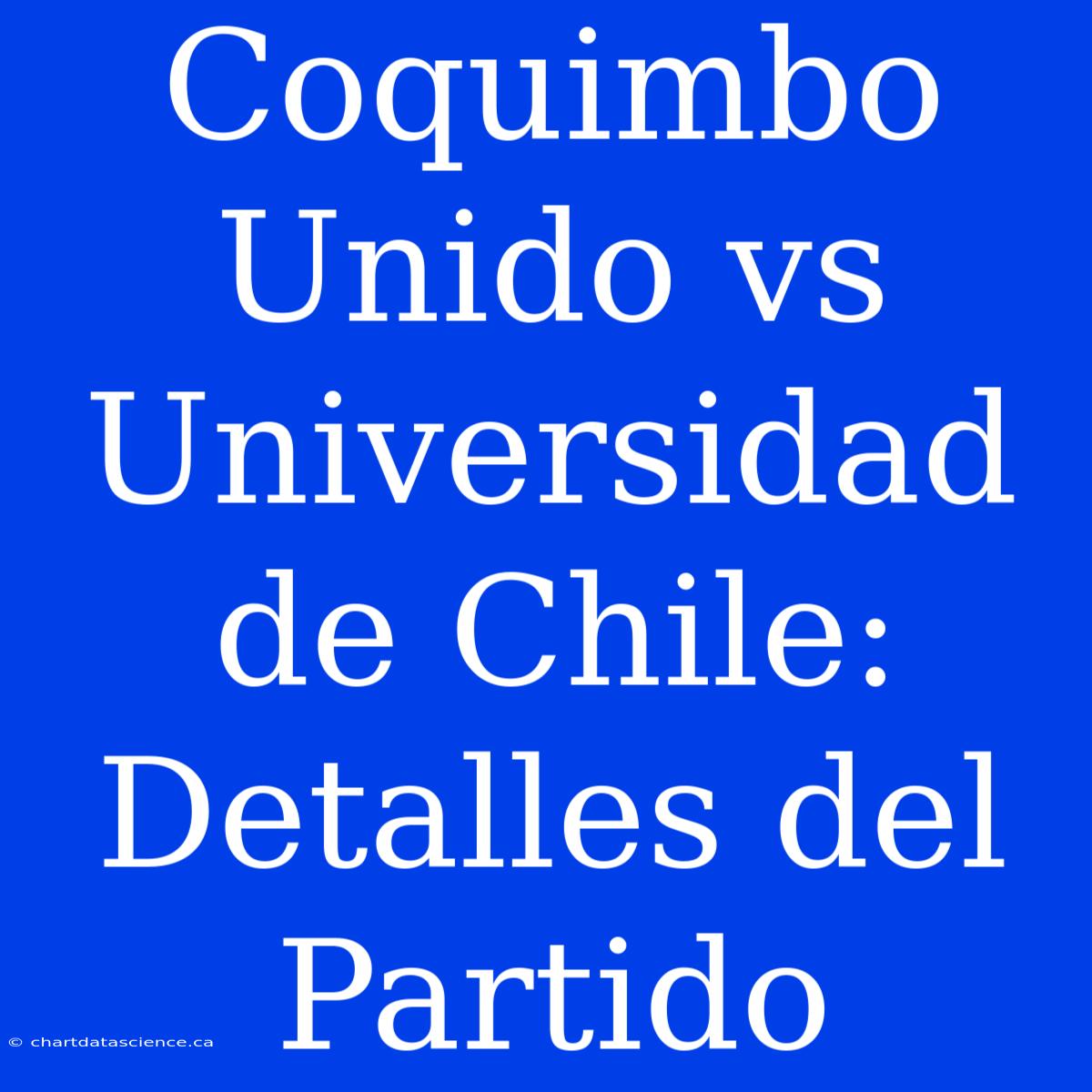 Coquimbo Unido Vs Universidad De Chile: Detalles Del Partido