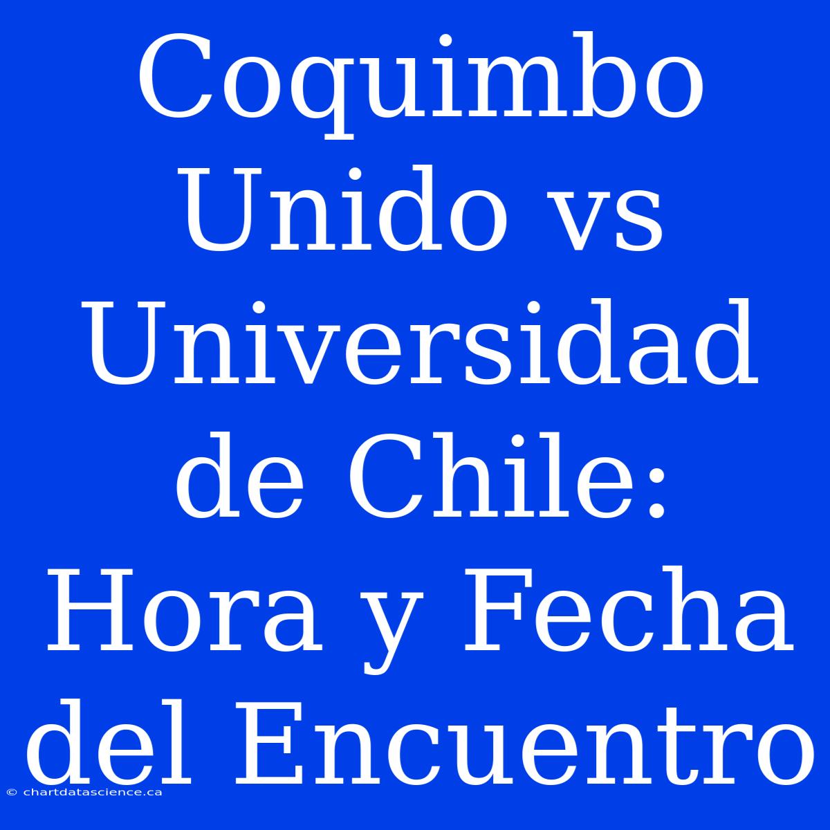 Coquimbo Unido Vs Universidad De Chile: Hora Y Fecha Del Encuentro