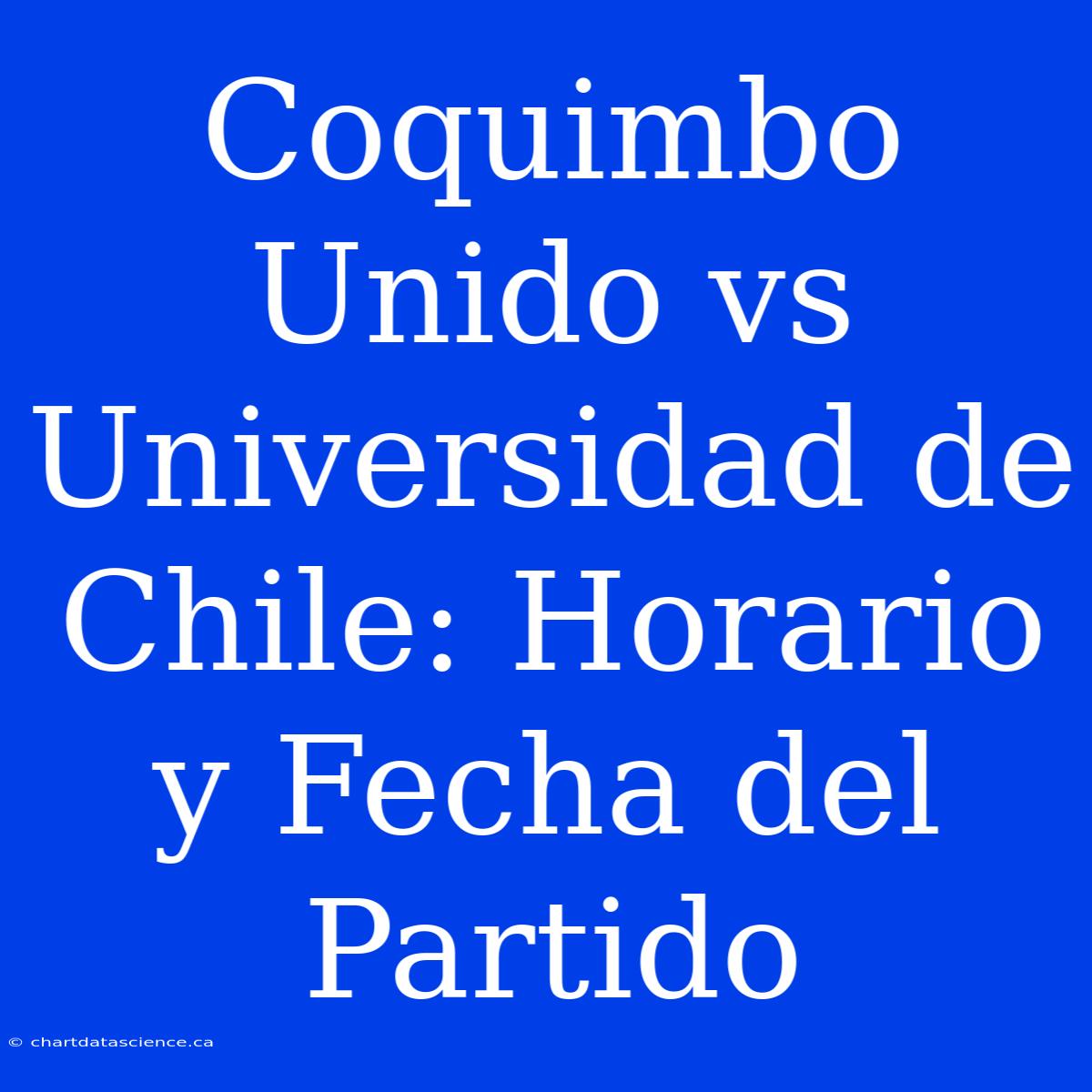 Coquimbo Unido Vs Universidad De Chile: Horario Y Fecha Del Partido