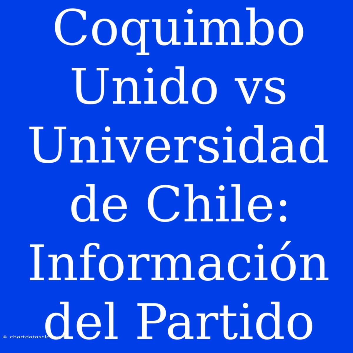 Coquimbo Unido Vs Universidad De Chile: Información Del Partido