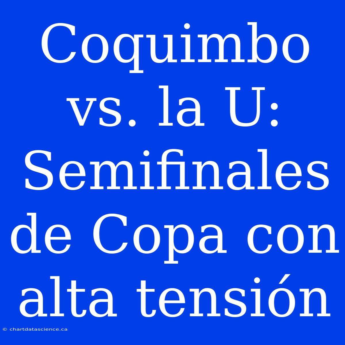 Coquimbo Vs. La U: Semifinales De Copa Con Alta Tensión