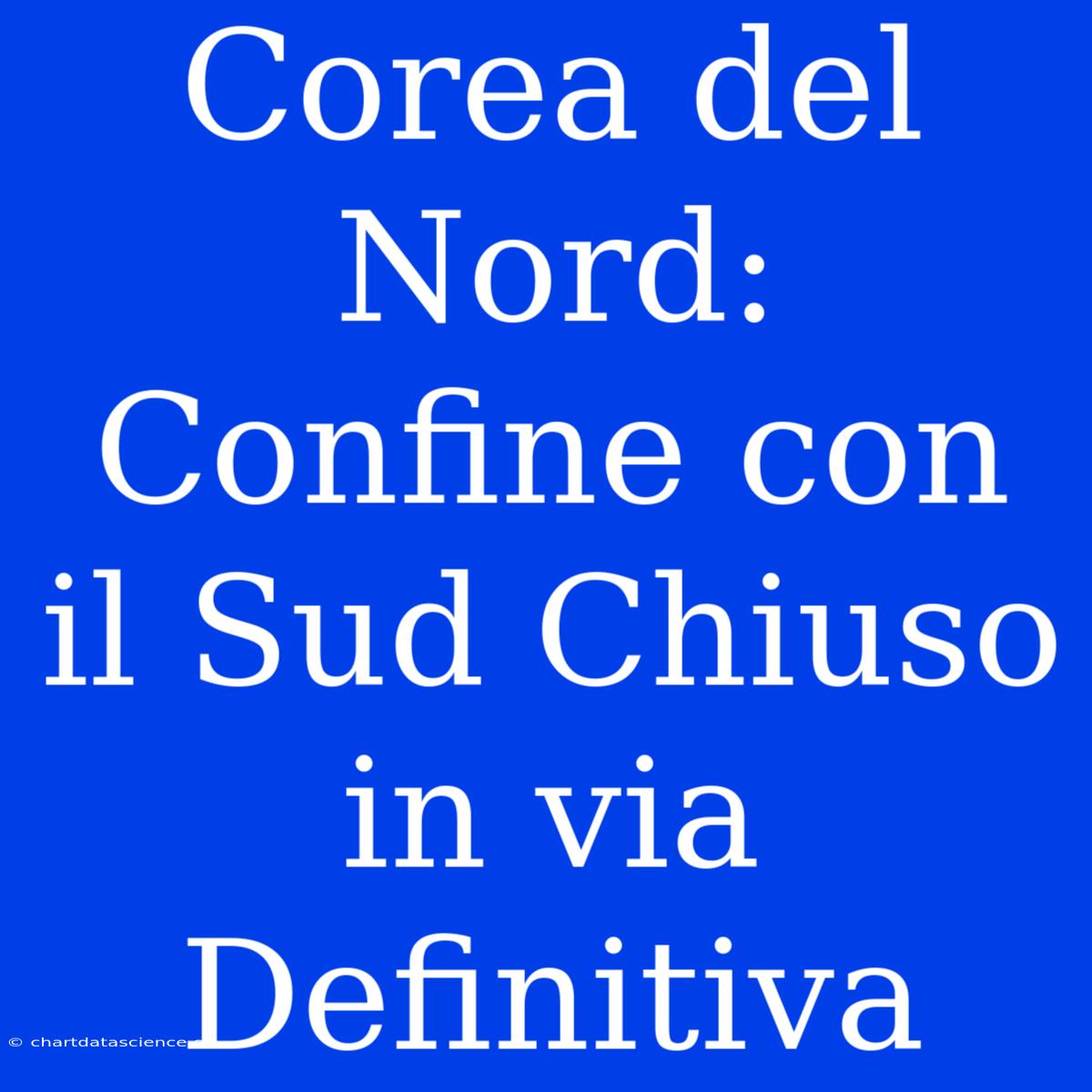 Corea Del Nord: Confine Con Il Sud Chiuso In Via Definitiva