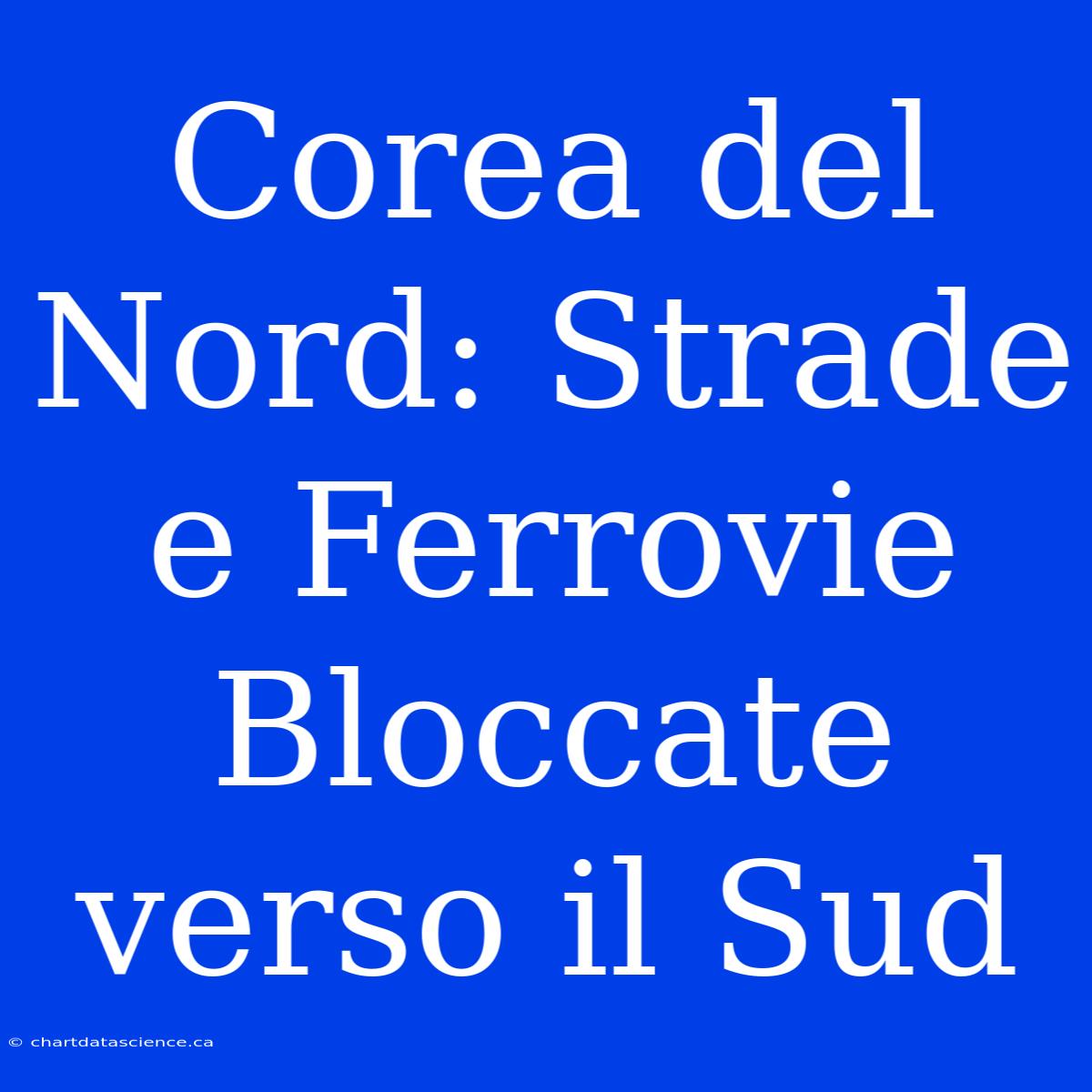 Corea Del Nord: Strade E Ferrovie Bloccate Verso Il Sud