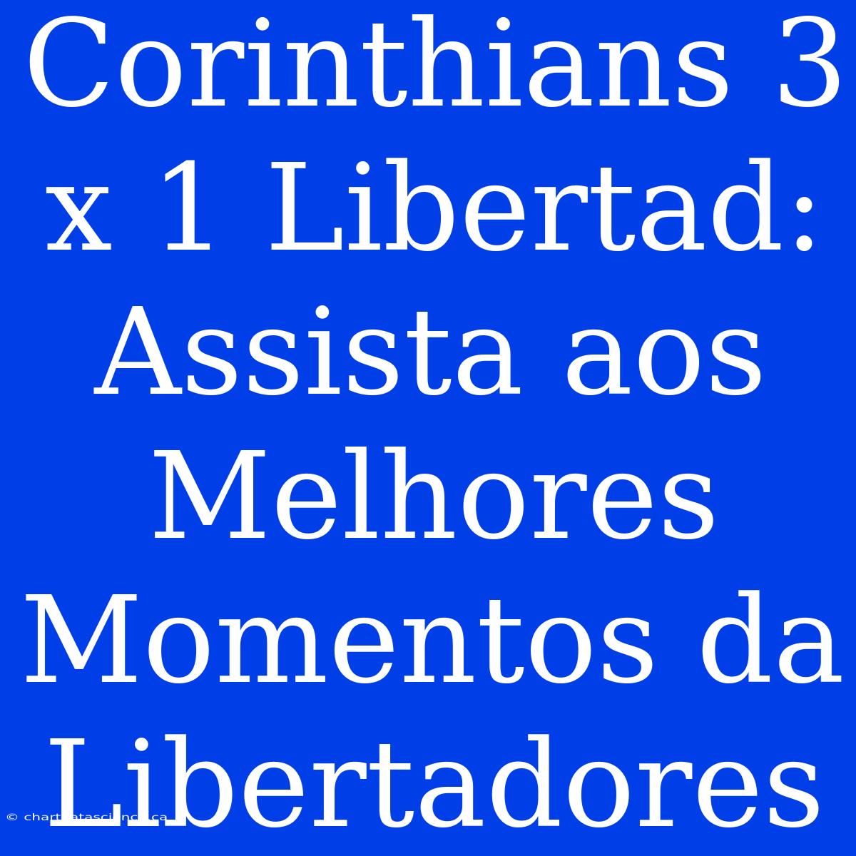 Corinthians 3 X 1 Libertad: Assista Aos Melhores Momentos Da Libertadores