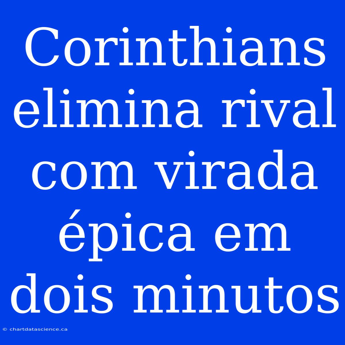 Corinthians Elimina Rival Com Virada Épica Em Dois Minutos