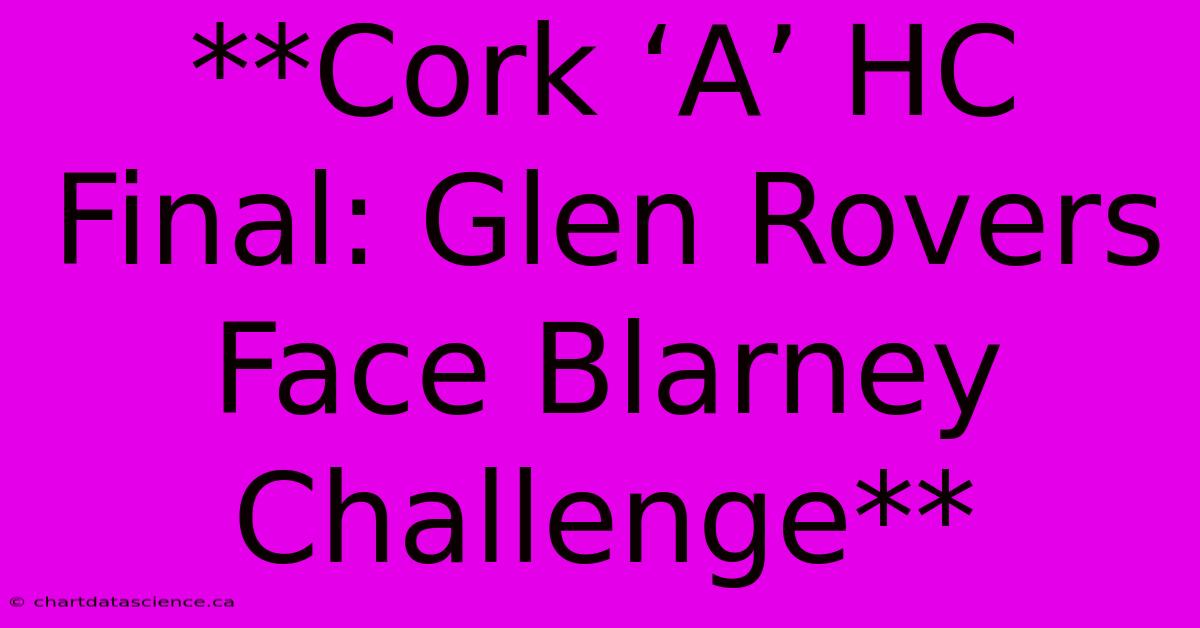 **Cork ‘A’ HC Final: Glen Rovers Face Blarney Challenge** 