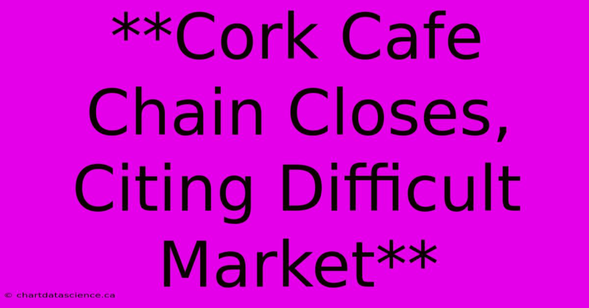 **Cork Cafe Chain Closes, Citing Difficult Market** 