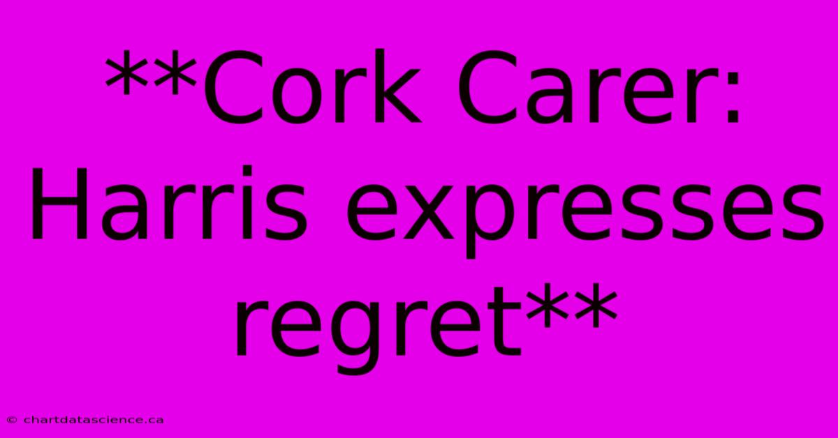 **Cork Carer: Harris Expresses Regret**