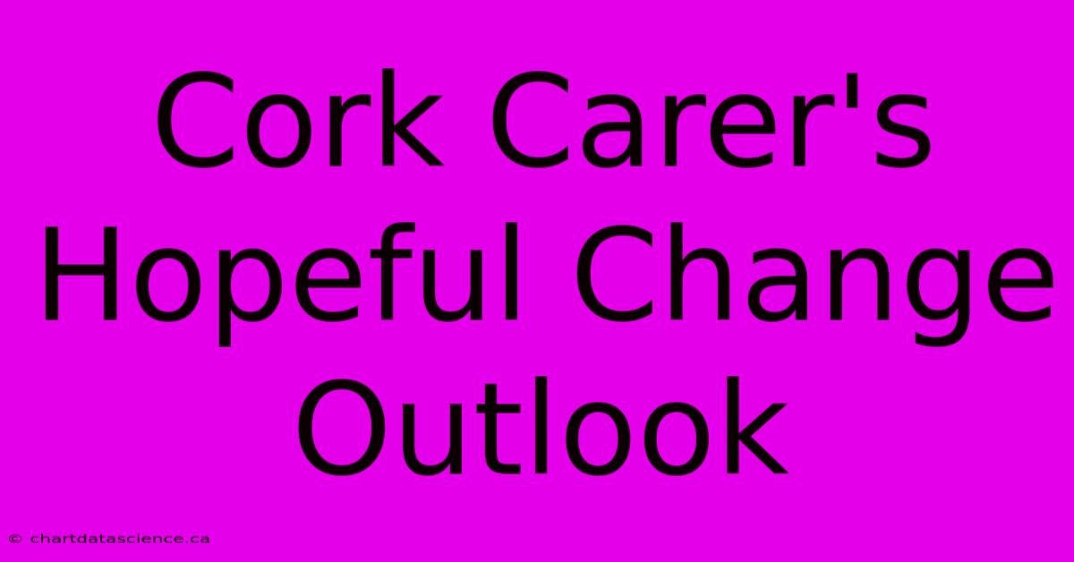 Cork Carer's Hopeful Change Outlook