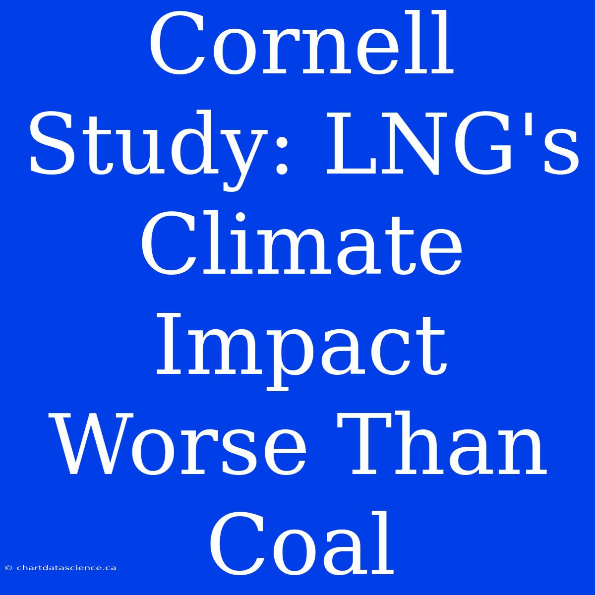 Cornell Study: LNG's Climate Impact Worse Than Coal