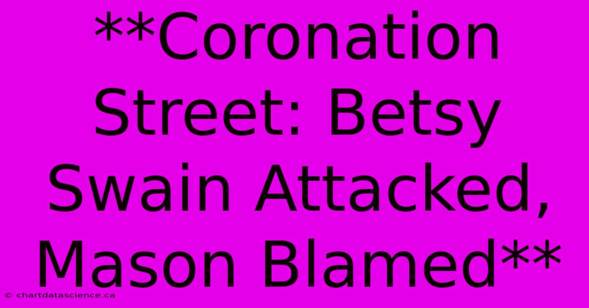 **Coronation Street: Betsy Swain Attacked, Mason Blamed**