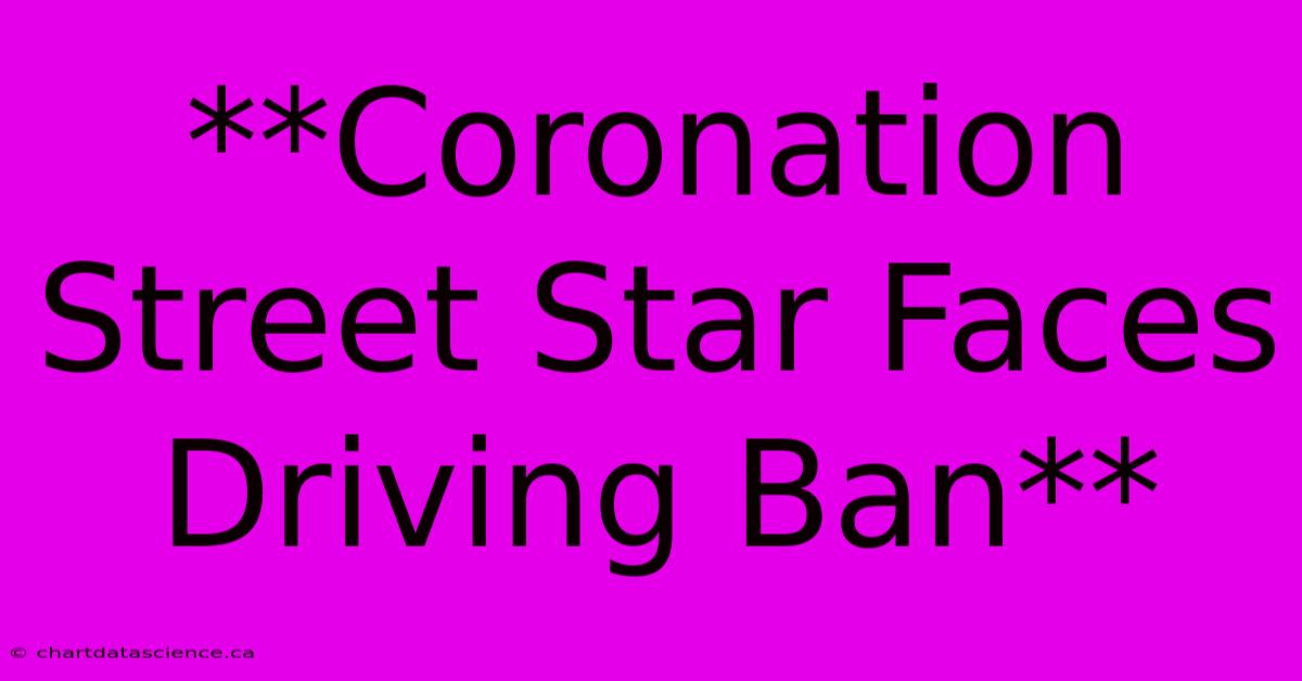 **Coronation Street Star Faces Driving Ban**