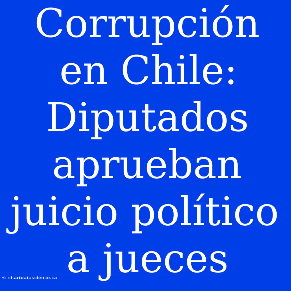 Corrupción En Chile: Diputados Aprueban Juicio Político A Jueces