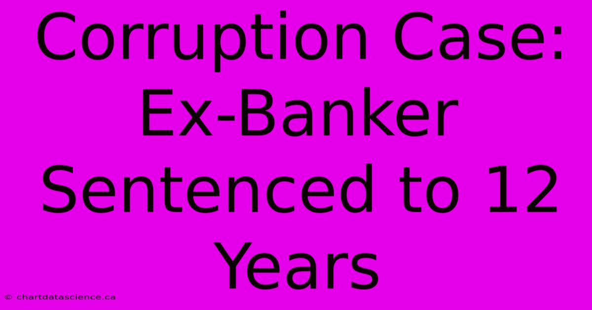 Corruption Case: Ex-Banker Sentenced To 12 Years