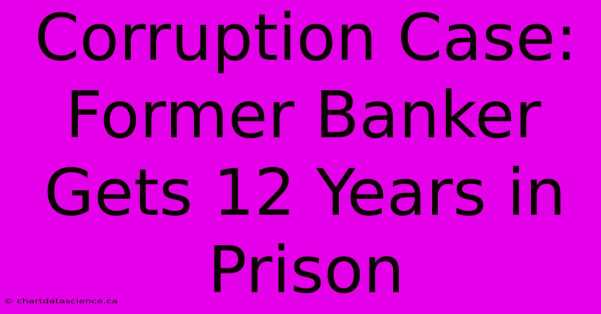 Corruption Case: Former Banker Gets 12 Years In Prison