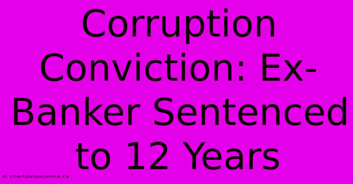 Corruption Conviction: Ex-Banker Sentenced To 12 Years