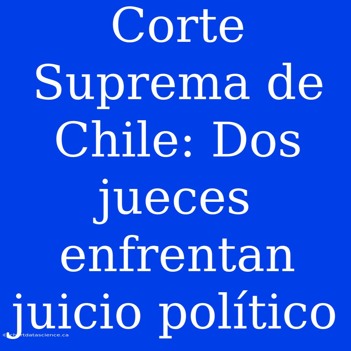 Corte Suprema De Chile: Dos Jueces Enfrentan Juicio Político