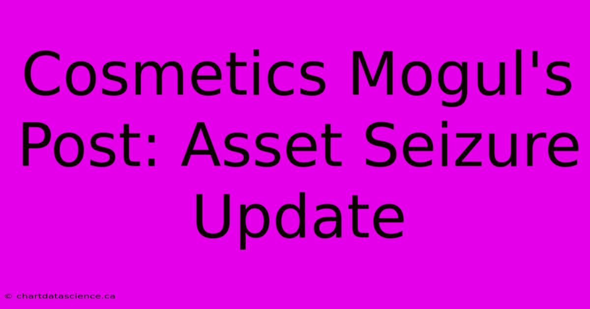 Cosmetics Mogul's Post: Asset Seizure Update