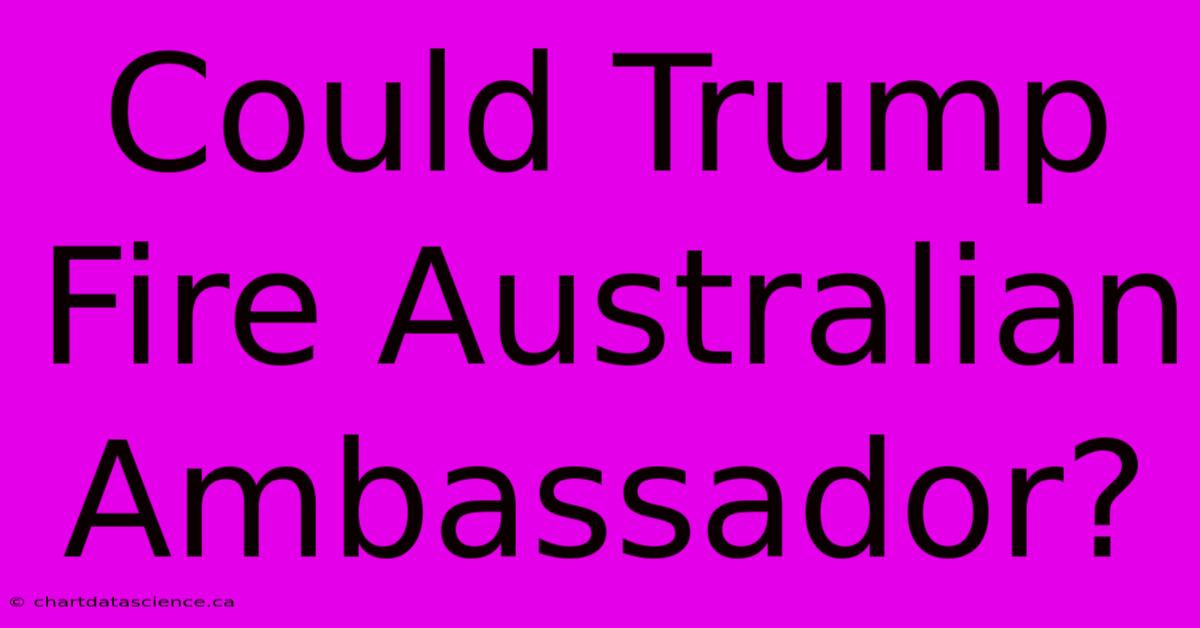 Could Trump Fire Australian Ambassador?