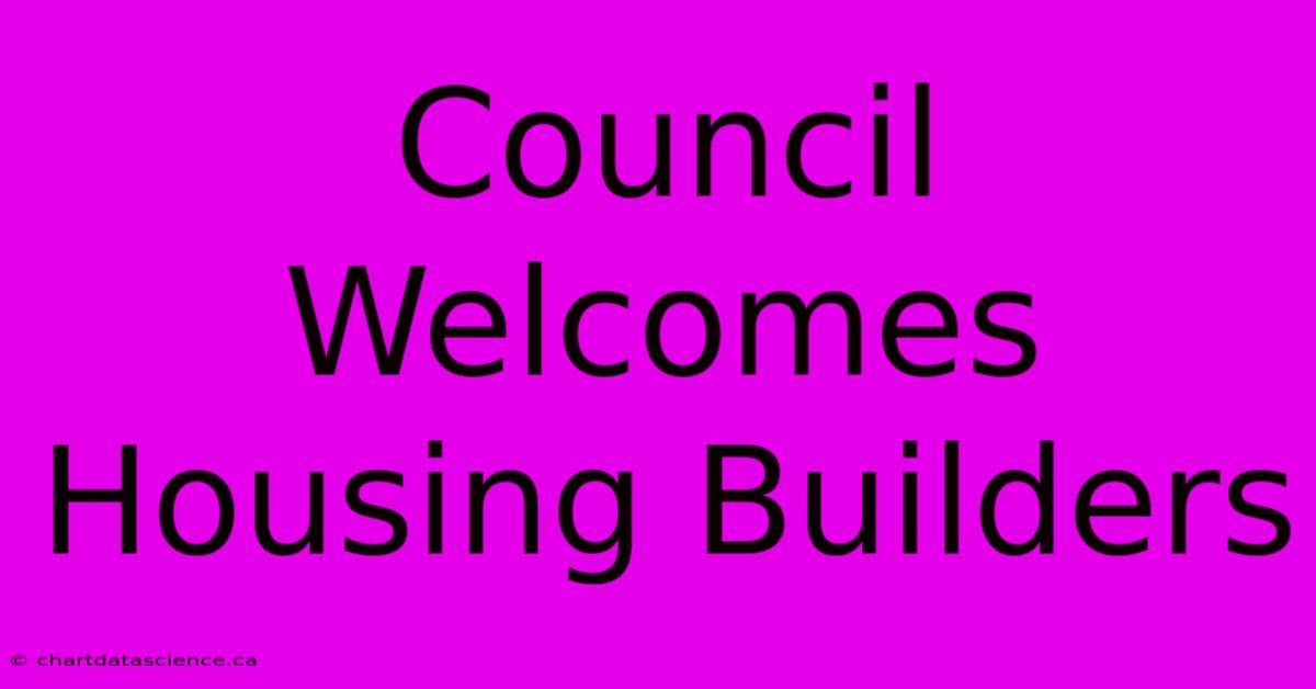 Council Welcomes Housing Builders