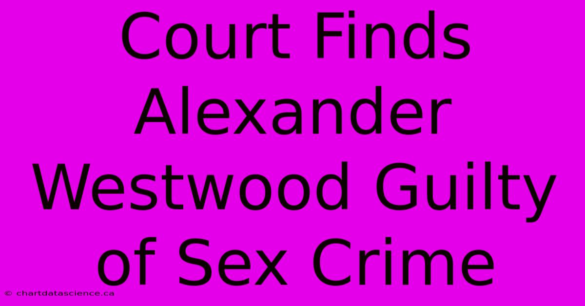 Court Finds Alexander Westwood Guilty Of Sex Crime