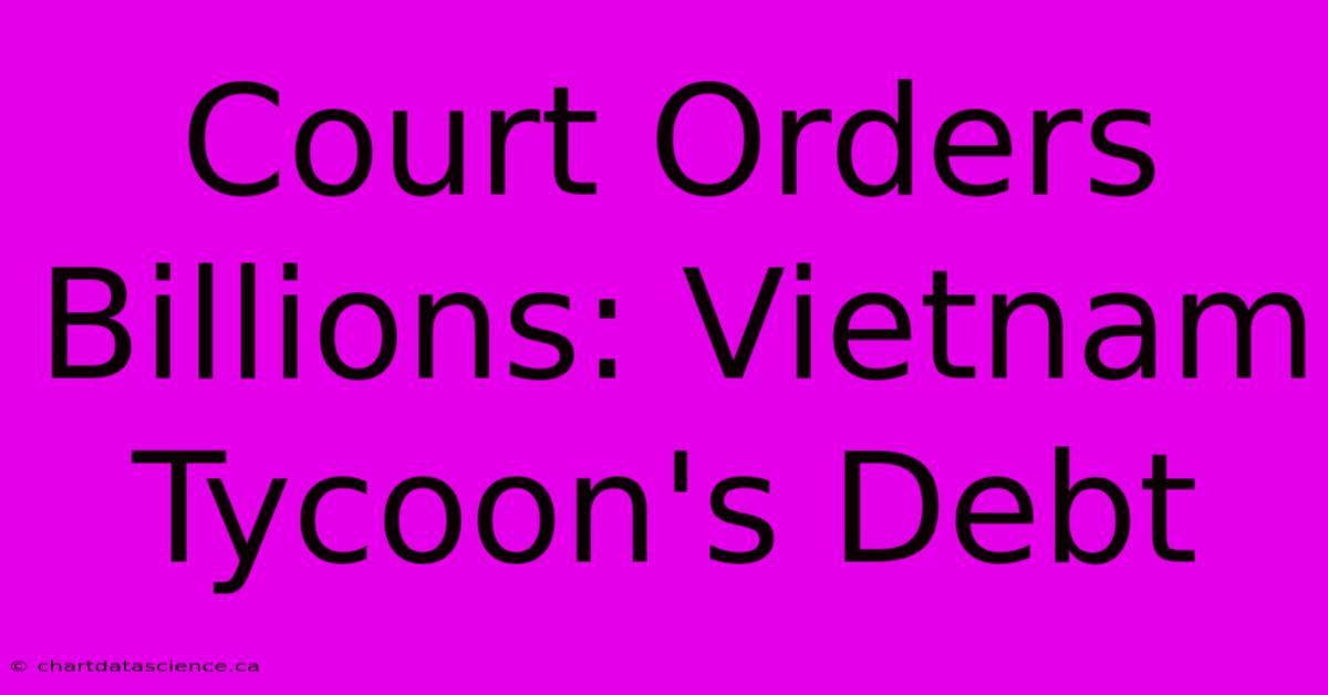 Court Orders Billions: Vietnam Tycoon's Debt