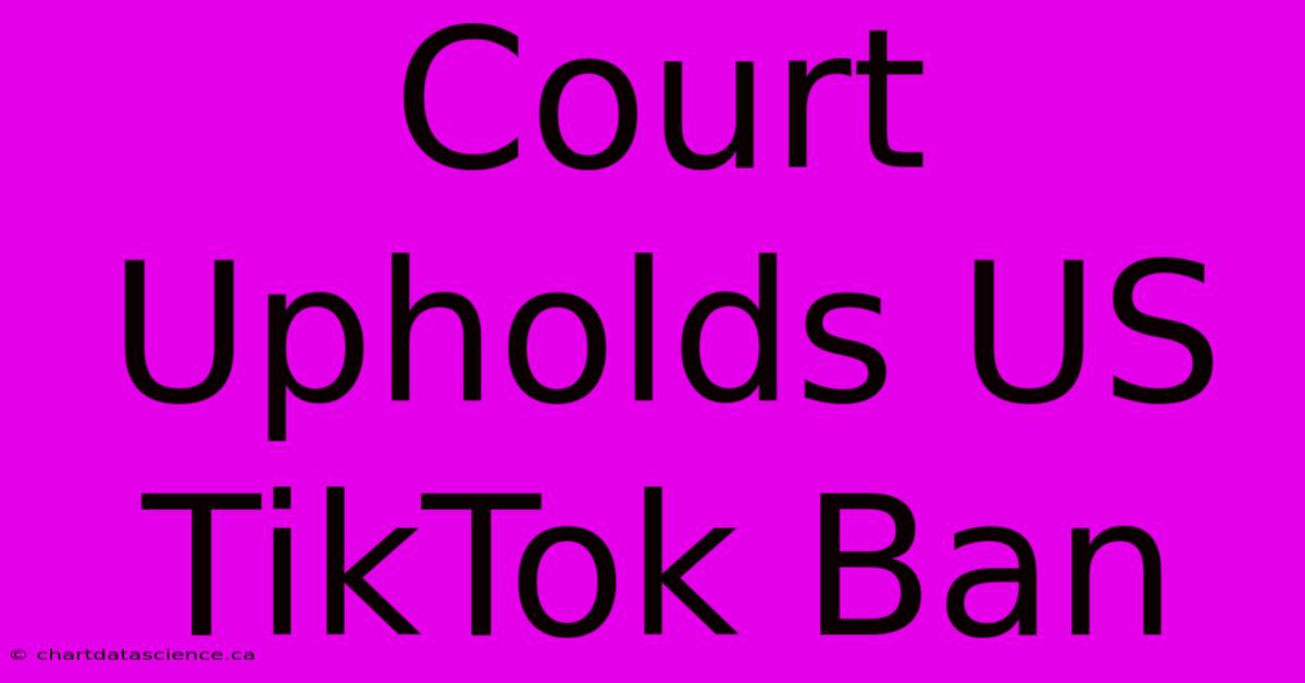 Court Upholds US TikTok Ban