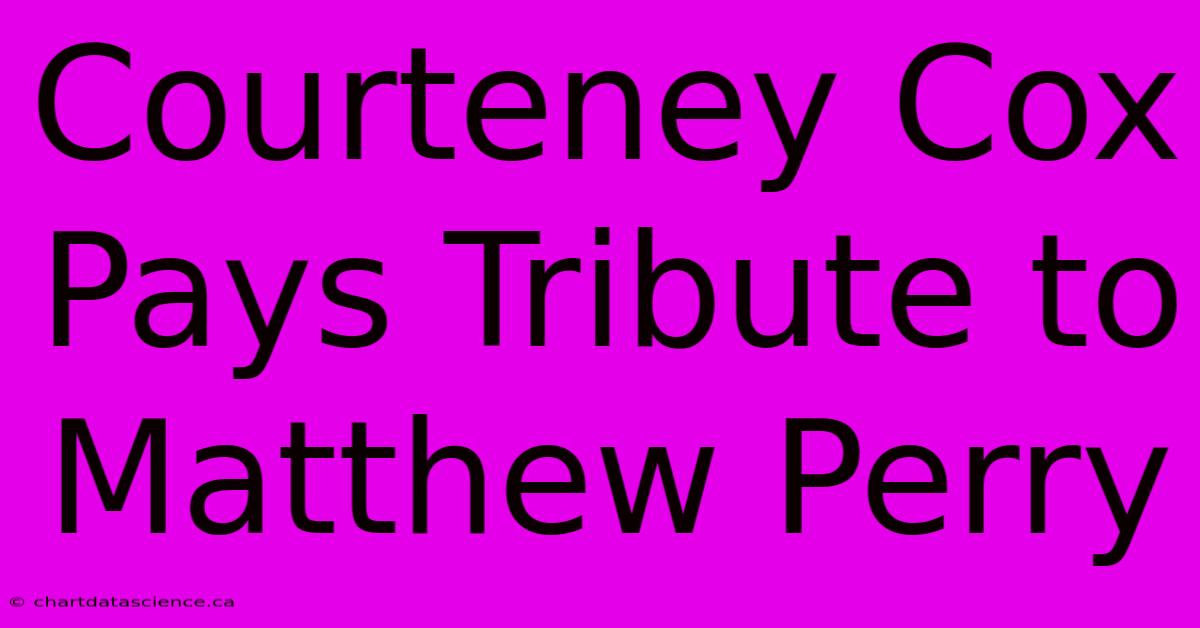 Courteney Cox Pays Tribute To Matthew Perry