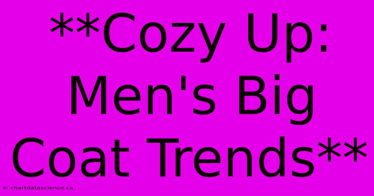 **Cozy Up: Men's Big Coat Trends** 