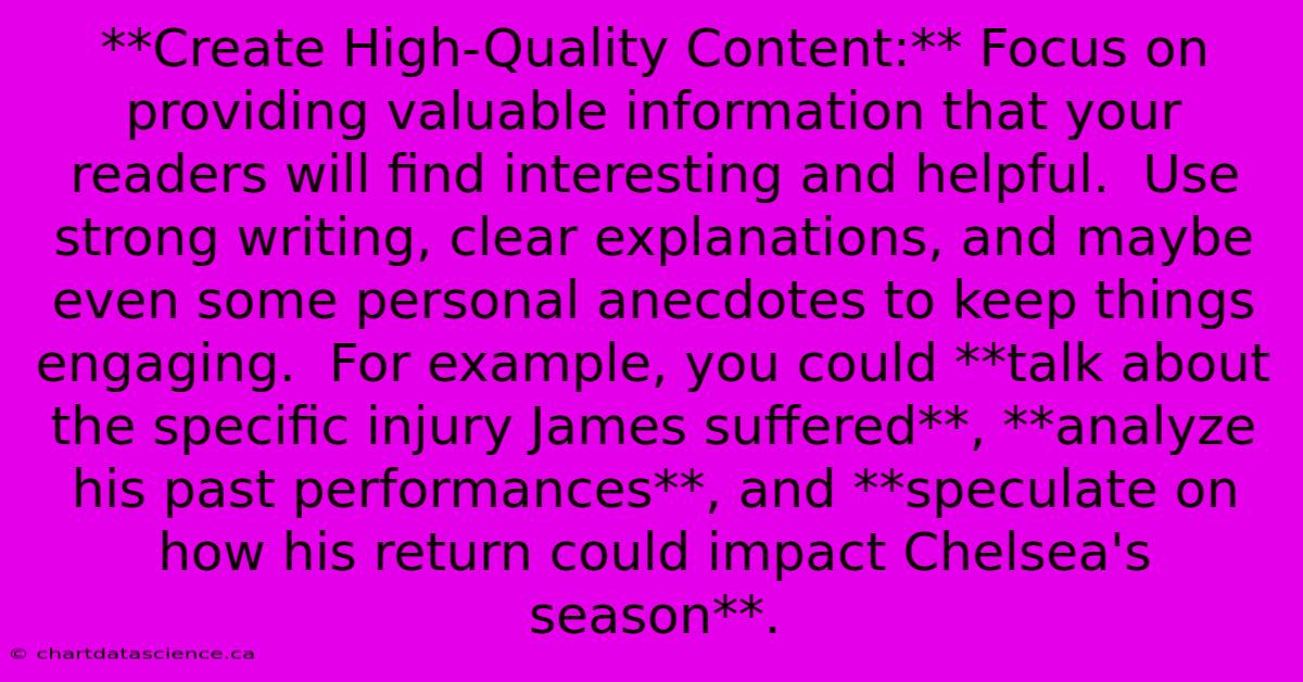 **Create High-Quality Content:** Focus On Providing Valuable Information That Your Readers Will Find Interesting And Helpful.  Use Strong Writing, Clear Explanations, And Maybe Even Some Personal Anecdotes To Keep Things Engaging.  For Example, You Could **talk About The Specific Injury James Suffered**, **analyze His Past Performances**, And **speculate On How His Return Could Impact Chelsea's Season**. 