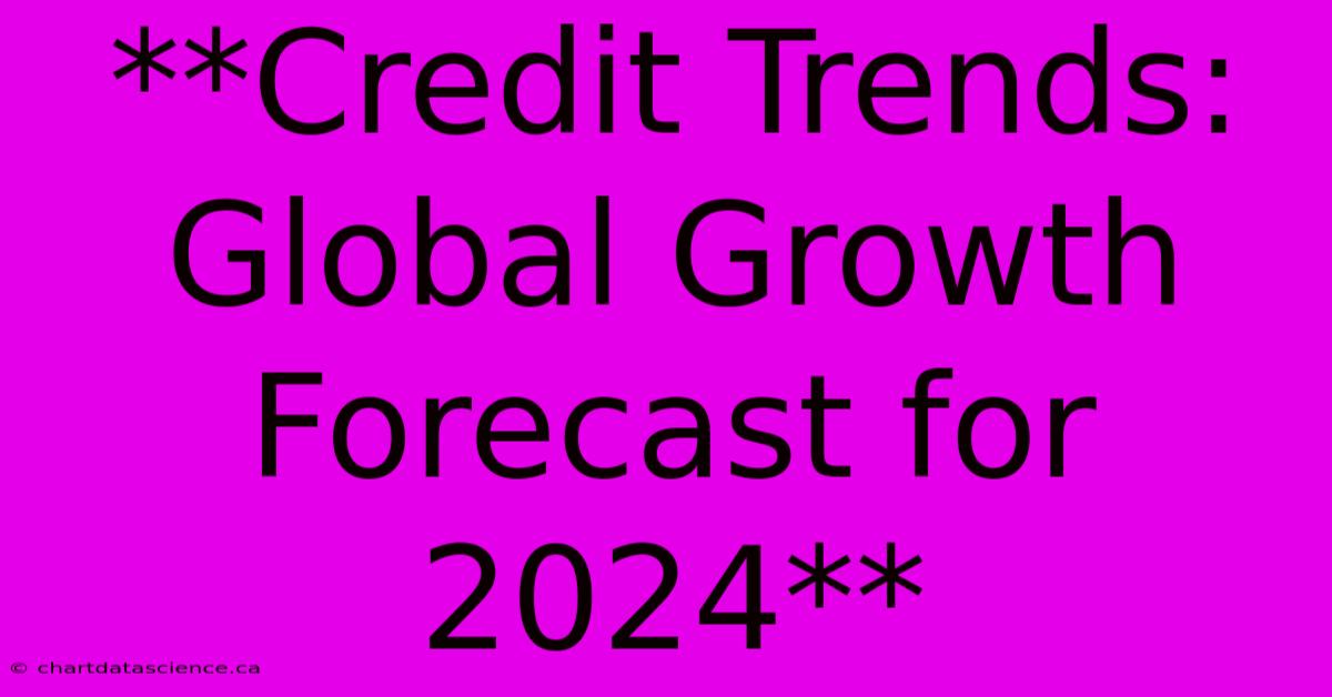 **Credit Trends: Global Growth Forecast For 2024**