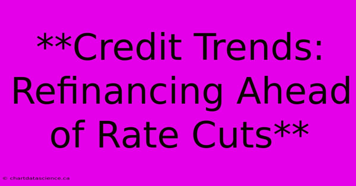 **Credit Trends: Refinancing Ahead Of Rate Cuts**