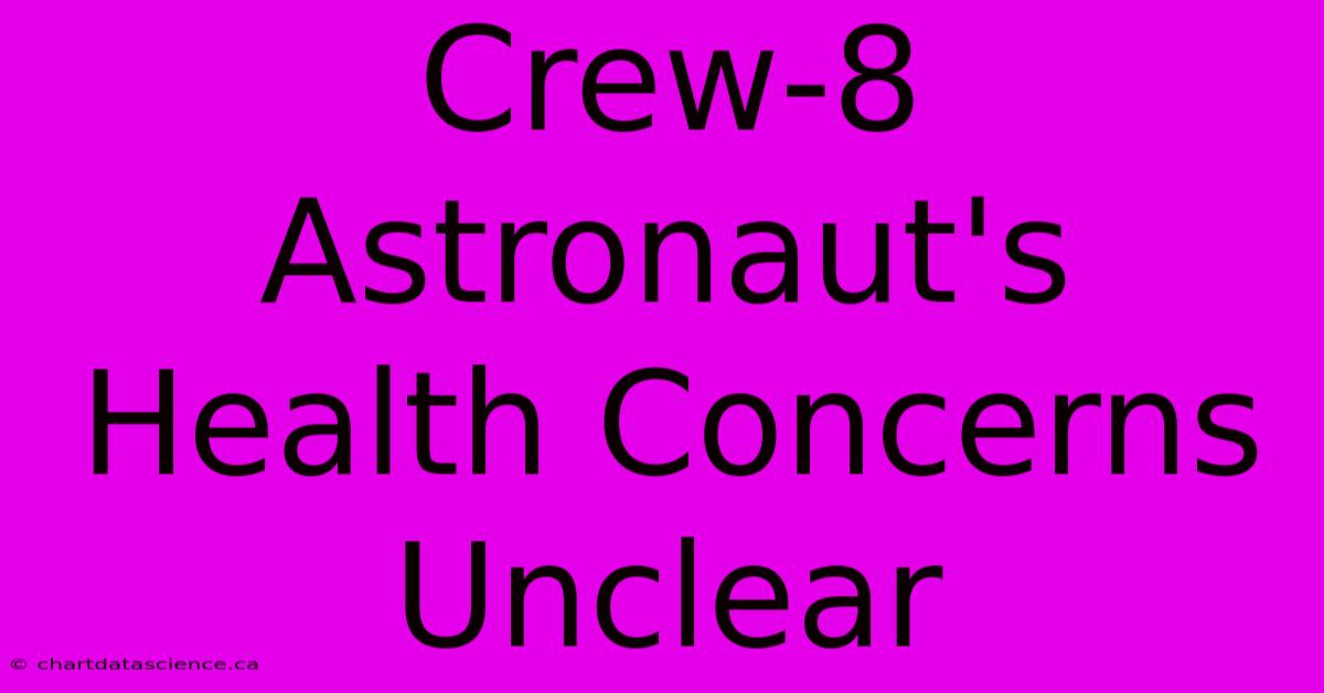 Crew-8 Astronaut's Health Concerns Unclear 