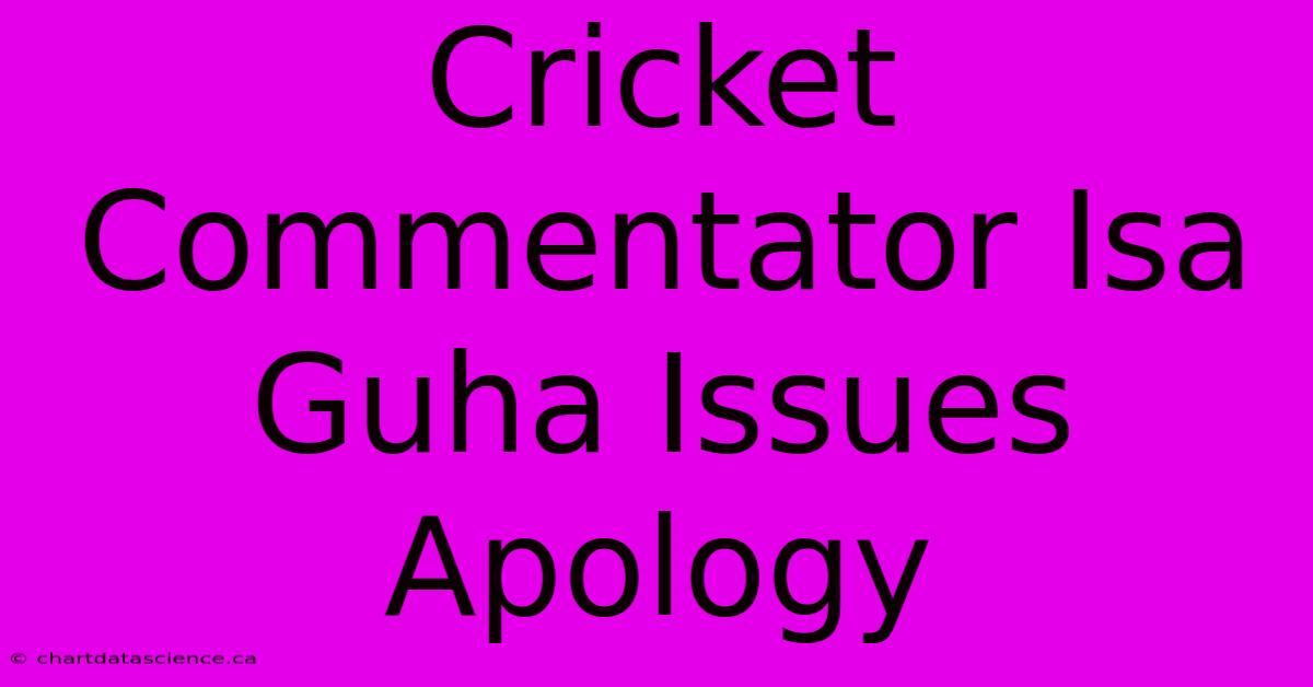 Cricket Commentator Isa Guha Issues Apology