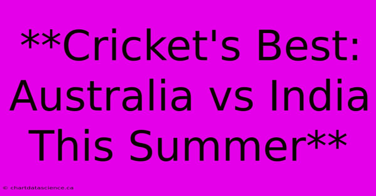 **Cricket's Best: Australia Vs India This Summer**