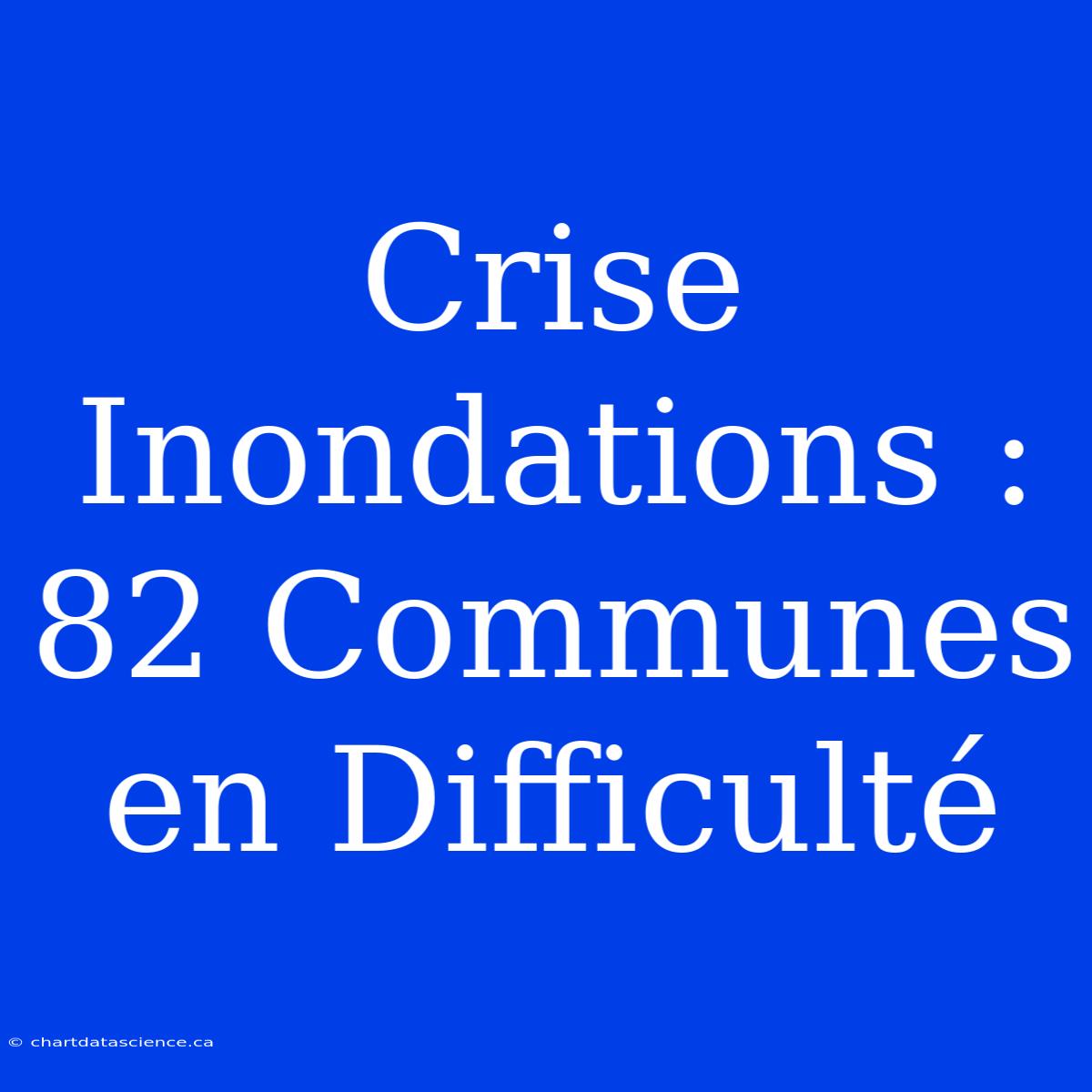 Crise Inondations : 82 Communes En Difficulté