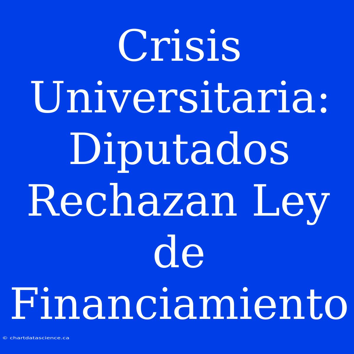 Crisis Universitaria: Diputados Rechazan Ley De Financiamiento