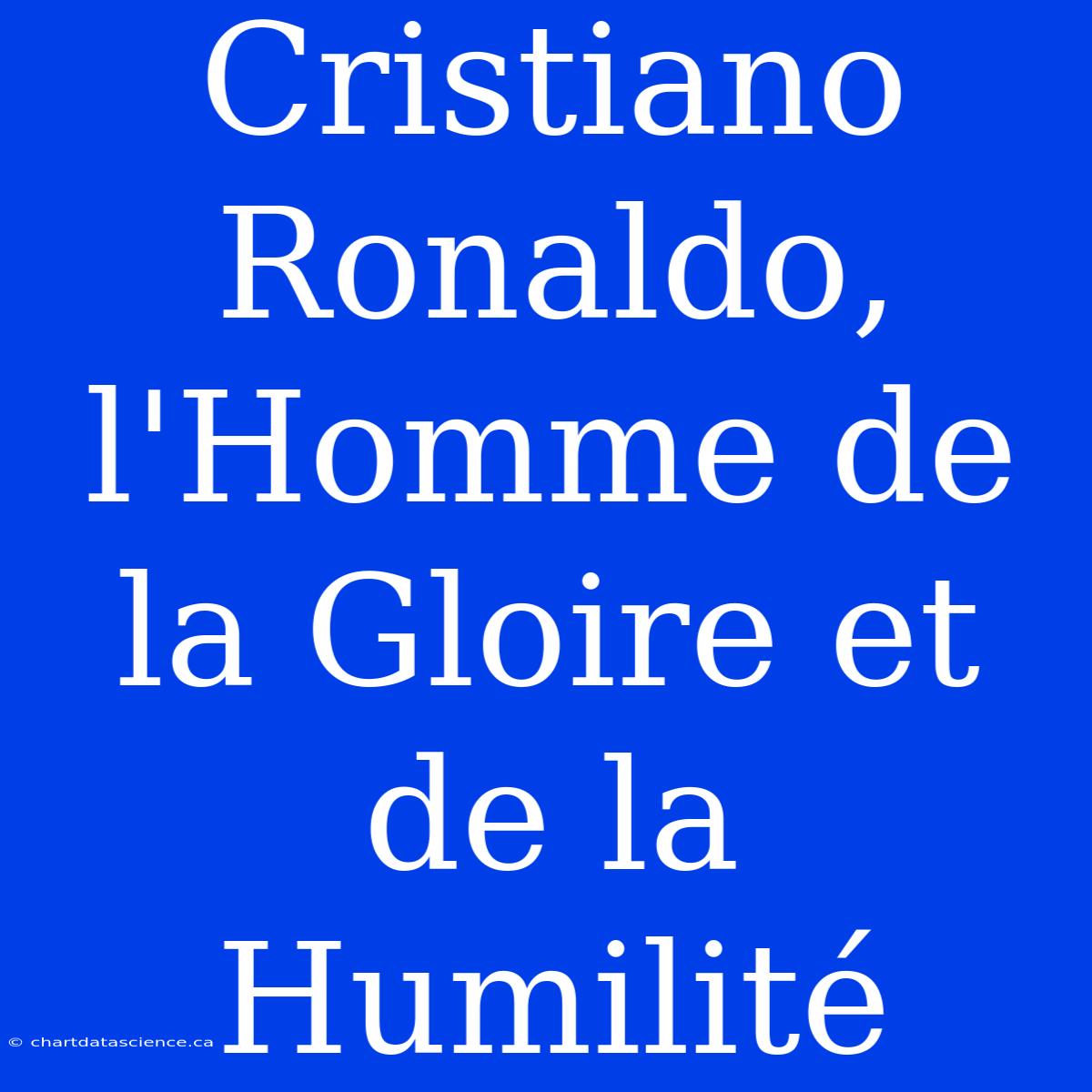 Cristiano Ronaldo, L'Homme De La Gloire Et De La Humilité