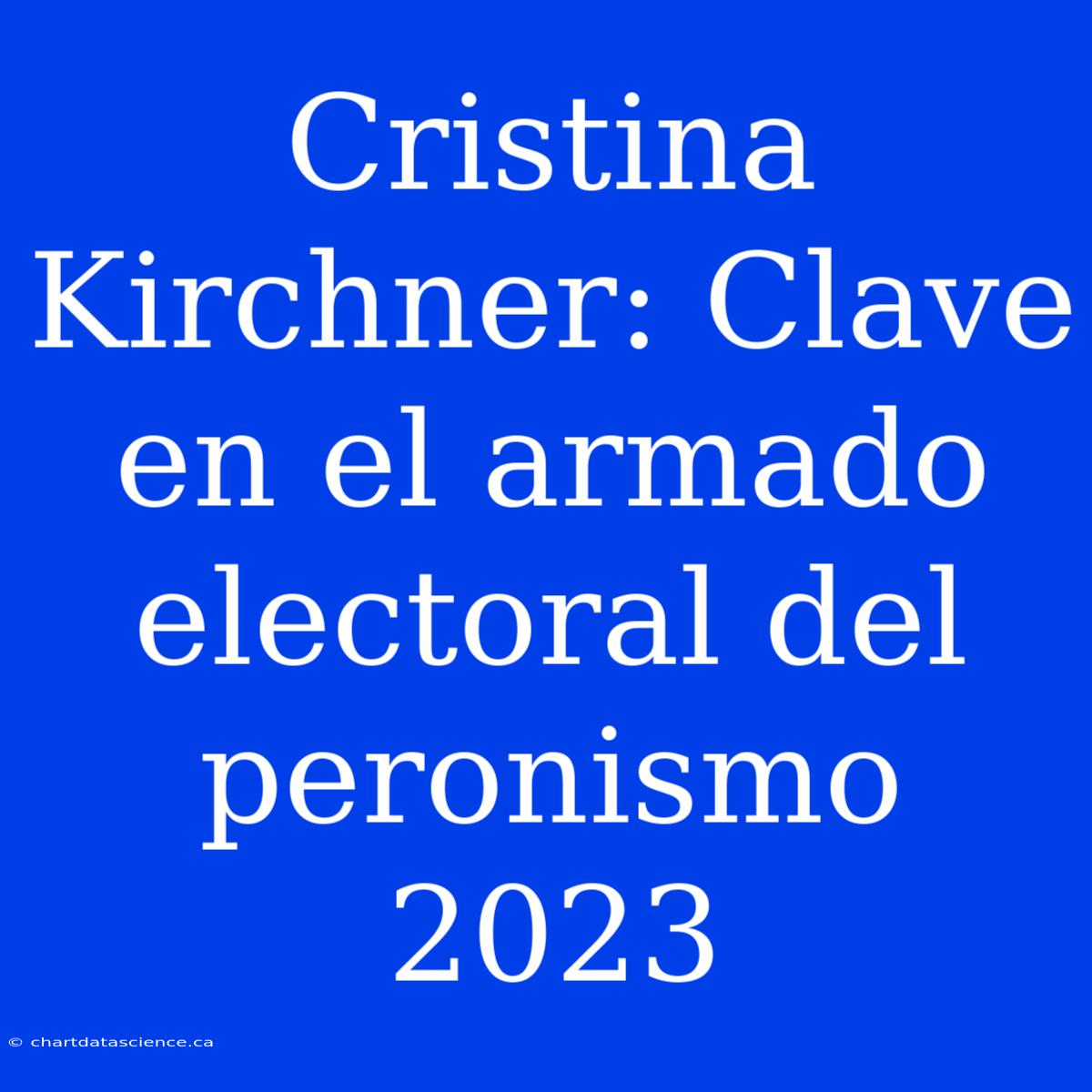 Cristina Kirchner: Clave En El Armado Electoral Del Peronismo 2023