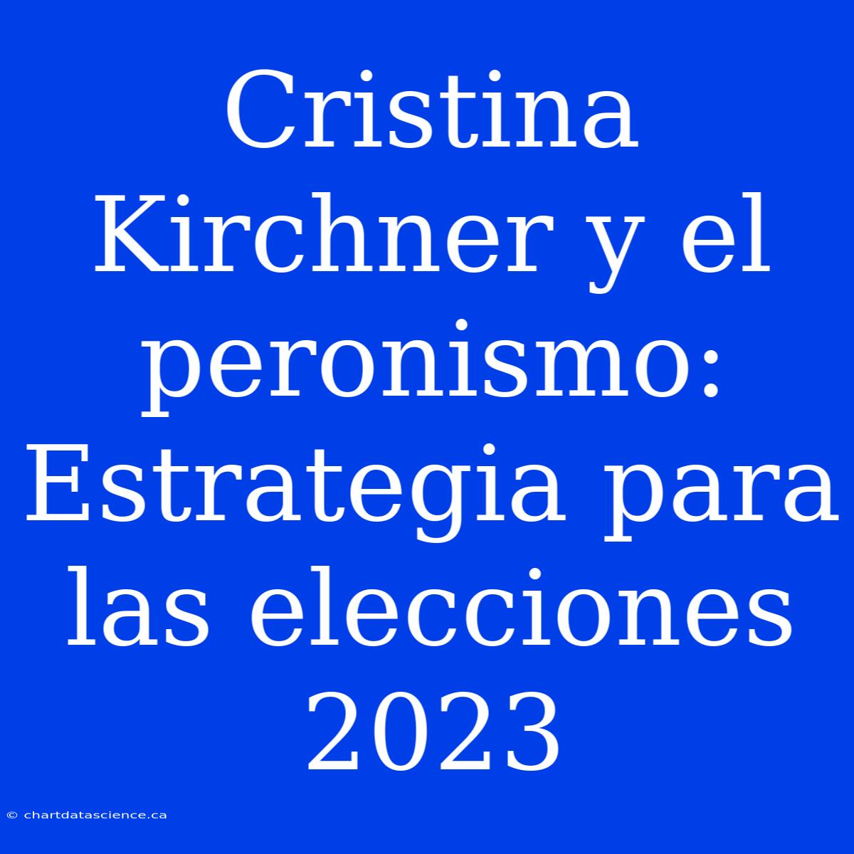 Cristina Kirchner Y El Peronismo: Estrategia Para Las Elecciones 2023