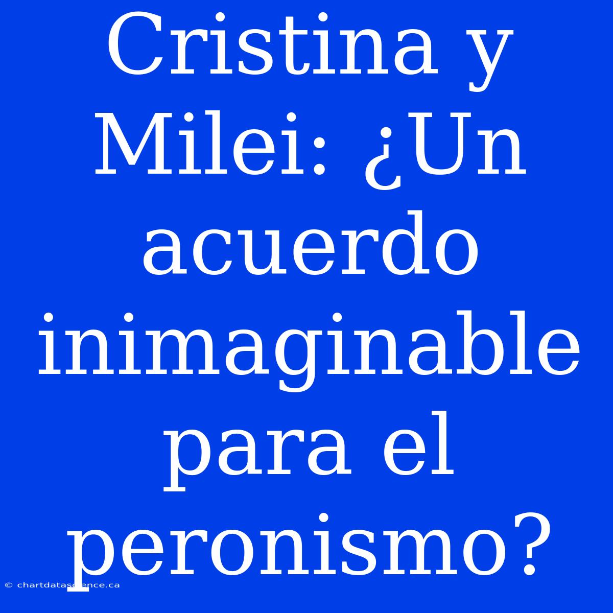 Cristina Y Milei: ¿Un Acuerdo Inimaginable Para El Peronismo?