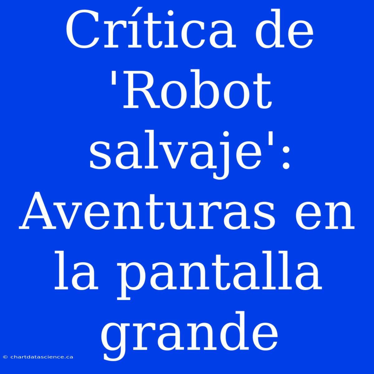 Crítica De 'Robot Salvaje': Aventuras En La Pantalla Grande