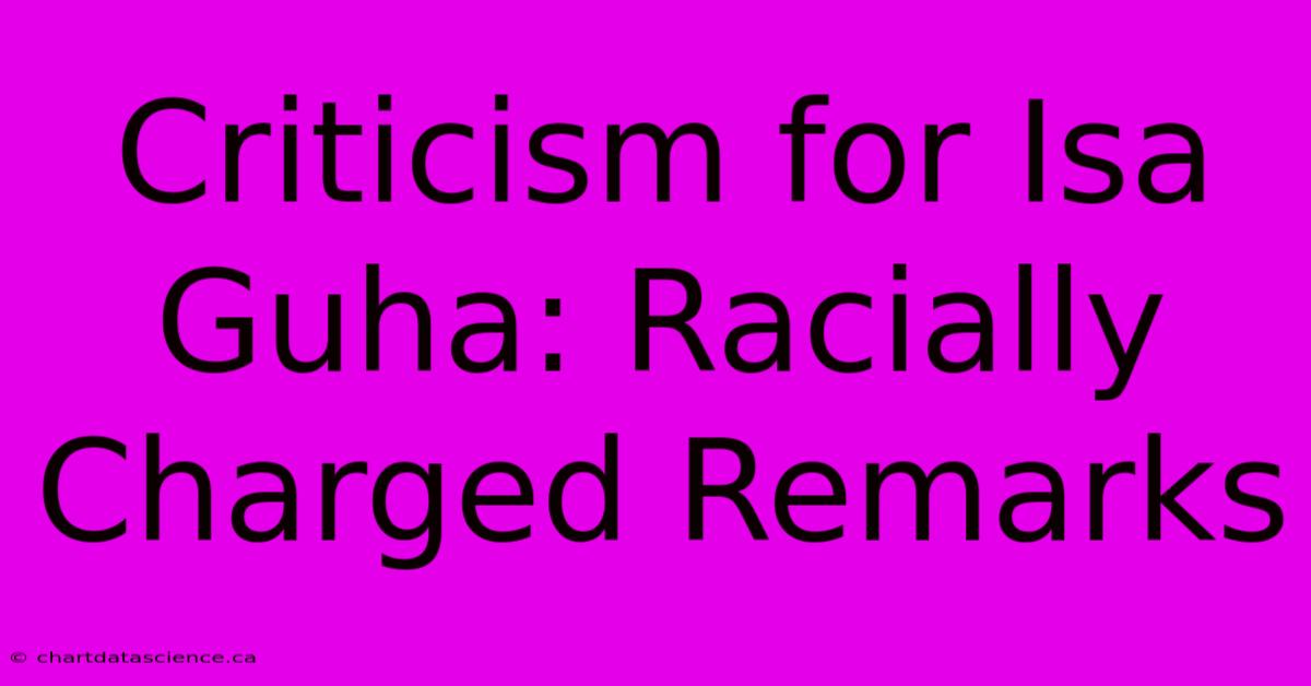 Criticism For Isa Guha: Racially Charged Remarks