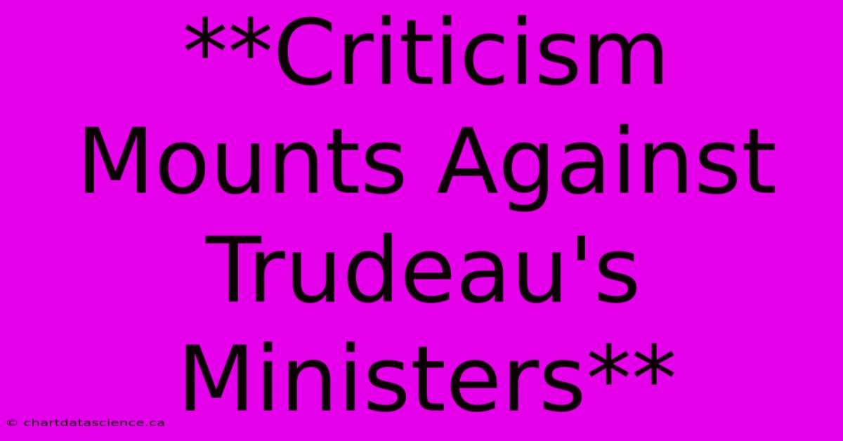 **Criticism Mounts Against Trudeau's Ministers** 