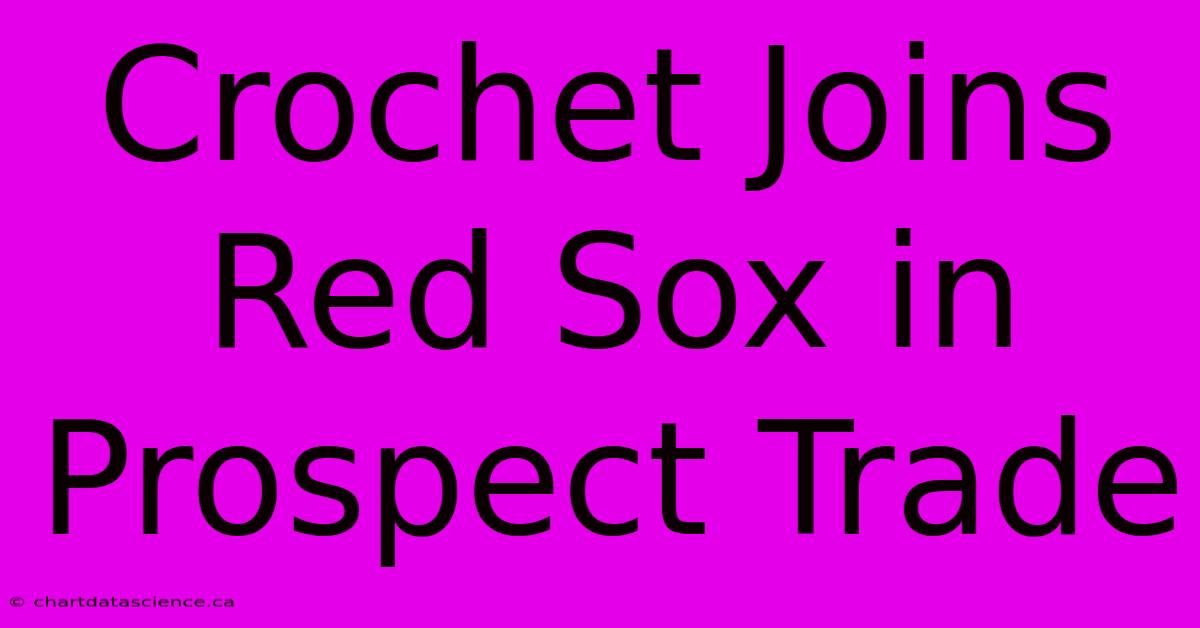 Crochet Joins Red Sox In Prospect Trade